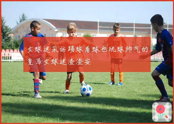 女球迷采访踢球看球也玩球帅气的皇马女球迷渣渣安