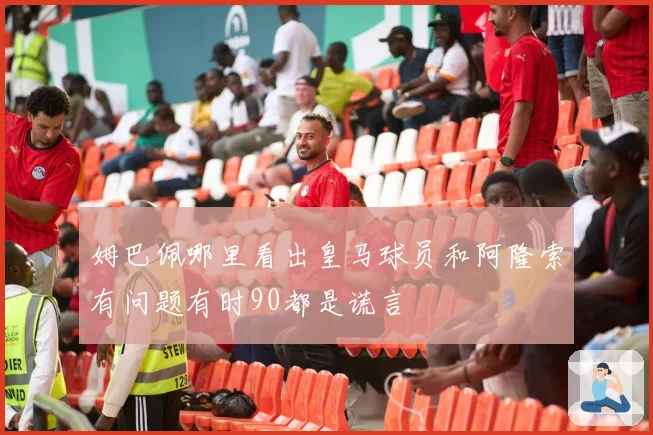 姆巴佩哪里看出皇马球员和阿隆索有问题有时90都是谎言