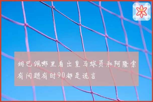 姆巴佩哪里看出皇马球员和阿隆索有问题有时90都是谎言